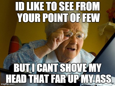 Grandma Finds The Internet Meme | ID LIKE TO SEE FROM YOUR POINT OF FEW BUT I CANT SHOVE MY HEAD THAT FAR UP MY ASS | image tagged in memes,grandma finds the internet | made w/ Imgflip meme maker