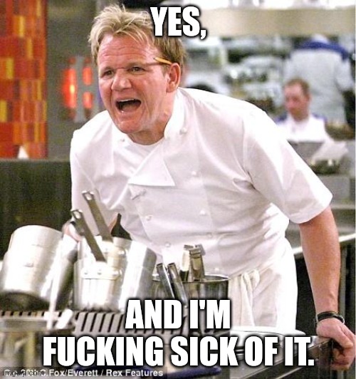 Chef Gordon Ramsay Meme | YES, AND I'M FUCKING SICK OF IT. | image tagged in memes,chef gordon ramsay | made w/ Imgflip meme maker