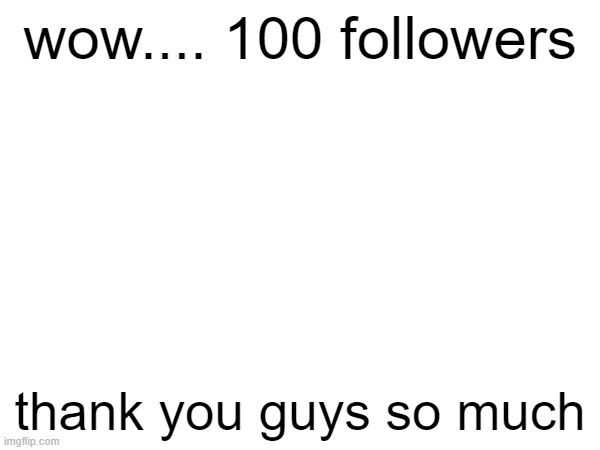 and i truly mean it | wow.... 100 followers; thank you guys so much | made w/ Imgflip meme maker