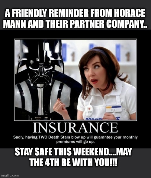 Horace mann may the 4th be with you | A FRIENDLY REMINDER FROM HORACE MANN AND THEIR PARTNER COMPANY.. STAY SAFE THIS WEEKEND....MAY THE 4TH BE WITH YOU!!! | image tagged in flo vadar insurance | made w/ Imgflip meme maker