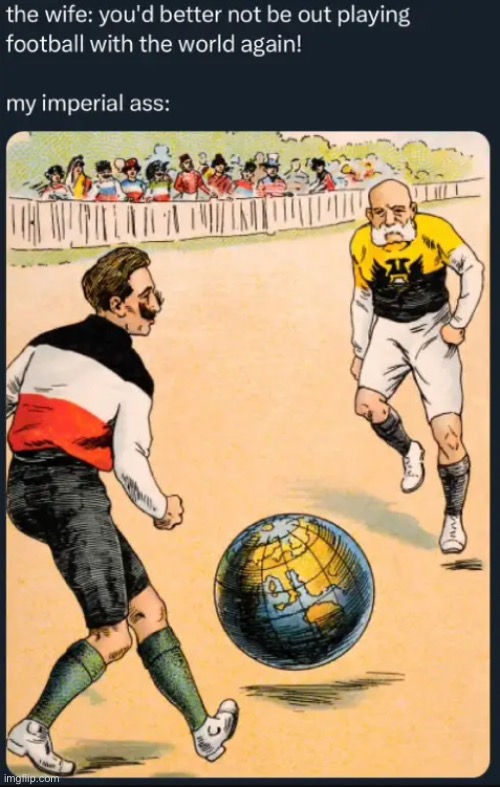 “You better not be playing football with the world again!” | image tagged in austria,ww1,shitpost,germany,hungary,empire | made w/ Imgflip meme maker