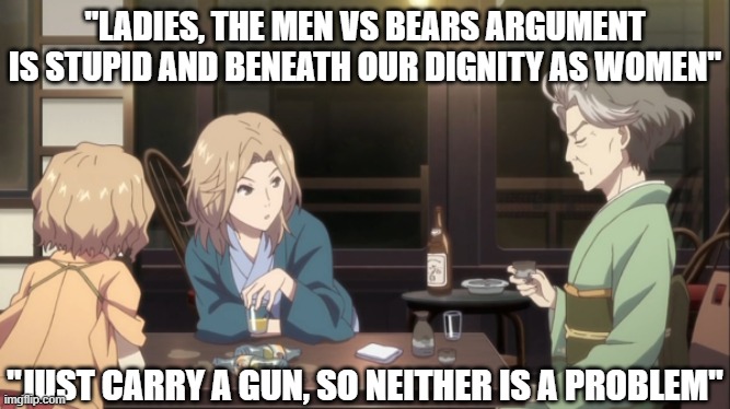 Motherly Advice about Men vs Bears | "LADIES, THE MEN VS BEARS ARGUMENT IS STUPID AND BENEATH OUR DIGNITY AS WOMEN"; "JUST CARRY A GUN, SO NEITHER IS A PROBLEM" | image tagged in mothers advice about bears vs men,feminism,bears | made w/ Imgflip meme maker