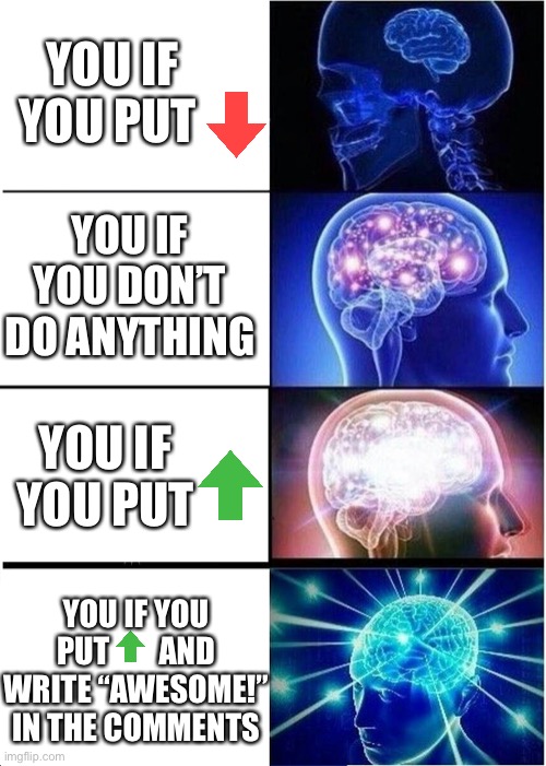 Expanding Brain | YOU IF YOU PUT; YOU IF YOU DON’T DO ANYTHING; YOU IF YOU PUT; YOU IF YOU PUT        AND WRITE “AWESOME!” IN THE COMMENTS | image tagged in memes,expanding brain | made w/ Imgflip meme maker