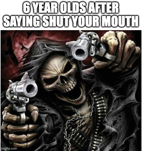 you motherflipper | 6 YEAR OLDS AFTER SAYING SHUT YOUR MOUTH | image tagged in badass skeleton,kids | made w/ Imgflip meme maker