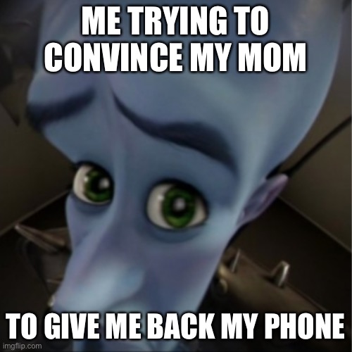 Megamind peeking | ME TRYING TO CONVINCE MY MOM; TO GIVE ME BACK MY PHONE | image tagged in megamind peeking | made w/ Imgflip meme maker