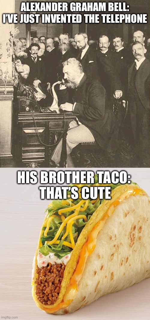 Bell Brothers | ALEXANDER GRAHAM BELL: I’VE JUST INVENTED THE TELEPHONE; HIS BROTHER TACO: 
THAT’S CUTE | image tagged in alexander graham bell,cheesy gordita crunch,taco bell | made w/ Imgflip meme maker