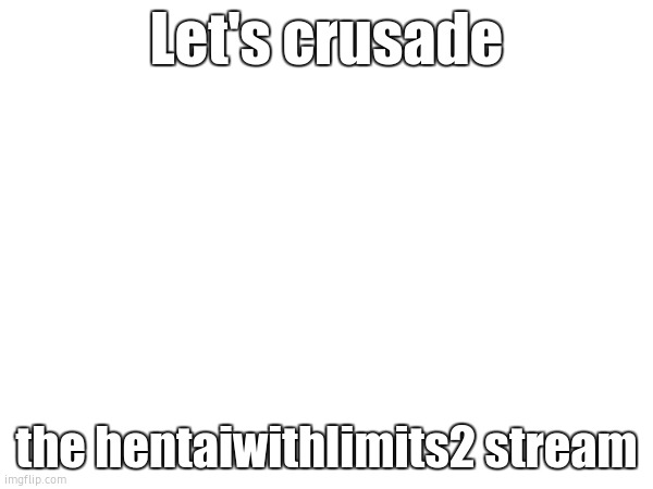 Let's crusade; the hentaiwithlimits2 stream | made w/ Imgflip meme maker