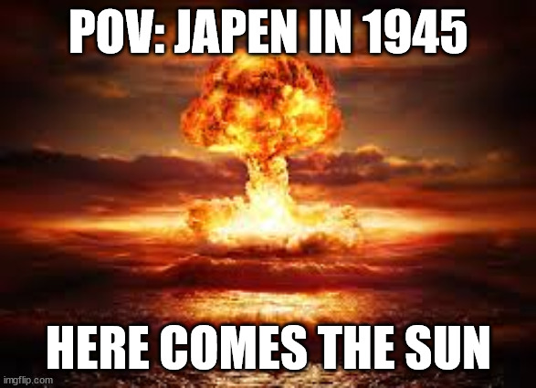 hrer comes the sun | POV: JAPEN IN 1945; HERE COMES THE SUN | image tagged in freedom | made w/ Imgflip meme maker
