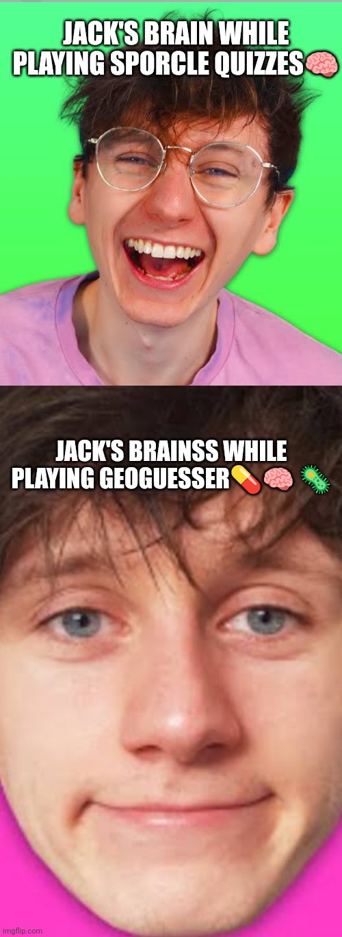 JACK'S BRAIN WHILE PLAYING SPORCLE QUIZZES🧠; JACK'S BRAINSS WHILE PLAYING GEOGUESSER💊🧠 🦠 | made w/ Imgflip meme maker