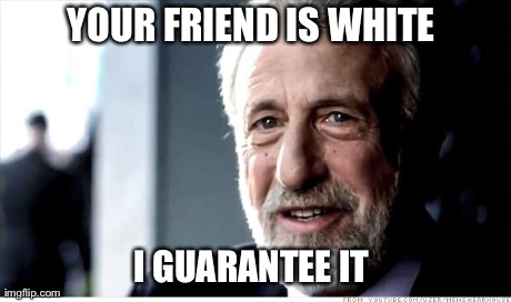I Guarantee It Meme | YOUR FRIEND IS WHITE I GUARANTEE IT | image tagged in memes,i guarantee it | made w/ Imgflip meme maker