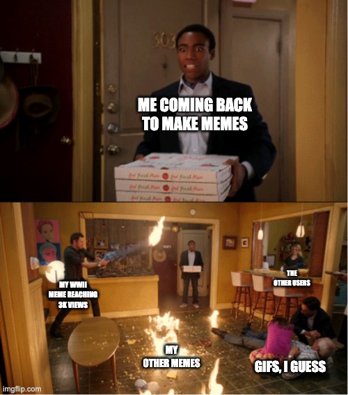 I've been gone for while, so what happened? | ME COMING BACK TO MAKE MEMES; THE OTHER USERS; MY WWII MEME REACHING 3K VIEWS; MY OTHER MEMES; GIFS, I GUESS | image tagged in community fire pizza meme | made w/ Imgflip meme maker