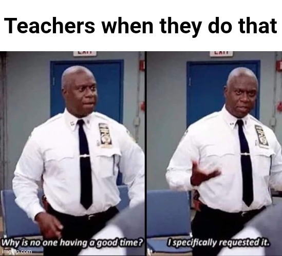 Why is no one having a good time? I specifically requested it | Teachers when they do that | image tagged in why is no one having a good time i specifically requested it | made w/ Imgflip meme maker