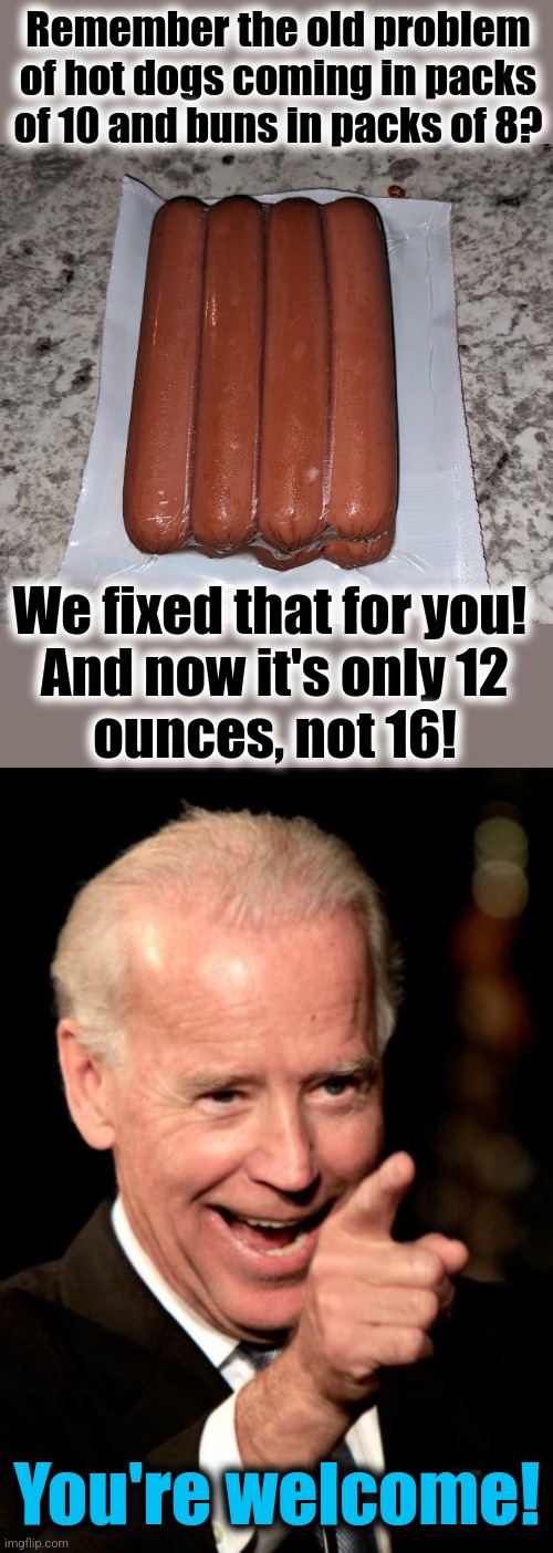 Bidenomics | Remember the old problem of hot dogs coming in packs of 10 and buns in packs of 8? We fixed that for you! 
And now it's only 12
ounces, not 16! You're welcome! | image tagged in memes,smilin biden,hot dogs,buns,inflation,democrats | made w/ Imgflip meme maker