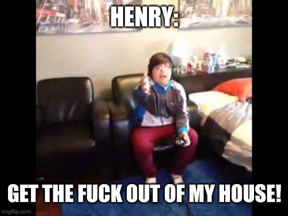 I'M PLAYING MINECRAFT | HENRY: GET THE FUCK OUT OF MY HOUSE! | image tagged in i'm playing minecraft | made w/ Imgflip meme maker