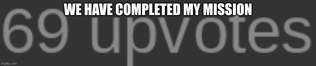 WE HAVE COMPLETED MY MISSION | image tagged in 69 | made w/ Imgflip meme maker