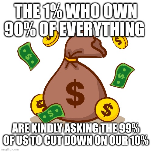 THE 1% WHO OWN 90% OF EVERYTHING; ARE KINDLY ASKING THE 99% OF US TO CUT DOWN ON OUR 10% | image tagged in funny memes | made w/ Imgflip meme maker