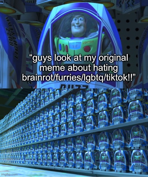 it’s okay to have opinions about those things, but y’all are posting these way too much to the point where you’re just milking t | “guys look at my original meme about hating brainrot/furries/lgbtq/tiktok!!” | image tagged in buzz lightyear clones,profound mental retardation | made w/ Imgflip meme maker