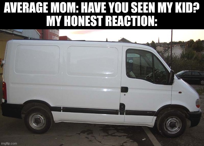 ye | AVERAGE MOM: HAVE YOU SEEN MY KID?
MY HONEST REACTION: | image tagged in blank white van | made w/ Imgflip meme maker