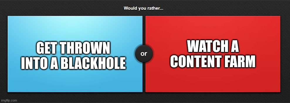 Would you rather | WATCH A CONTENT FARM; GET THROWN INTO A BLACKHOLE | image tagged in would you rather | made w/ Imgflip meme maker