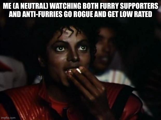 Michael Jackson Popcorn Meme | ME (A NEUTRAL) WATCHING BOTH FURRY SUPPORTERS AND ANTI-FURRIES GO ROGUE AND GET LOW RATED | image tagged in memes,michael jackson popcorn | made w/ Imgflip meme maker