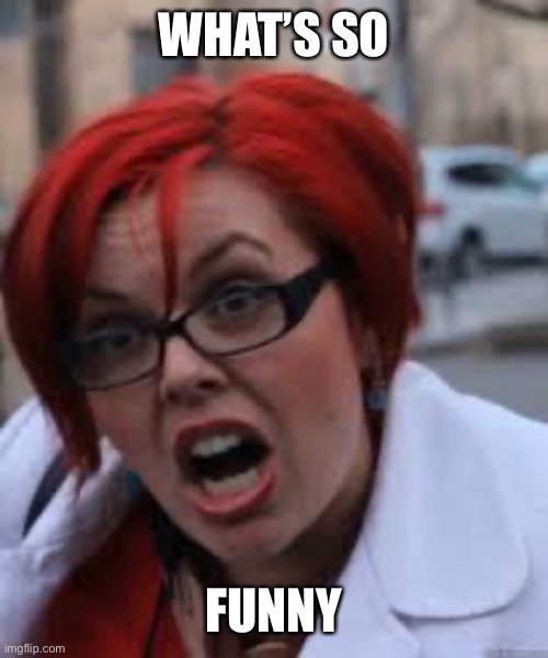 SJW Triggered | WHAT’S SO FUNNY | image tagged in sjw triggered | made w/ Imgflip meme maker