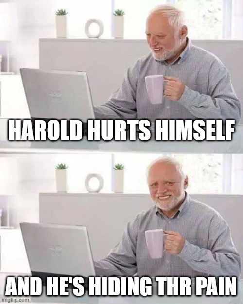Harold actually hiding the pain | HAROLD HURTS HIMSELF; AND HE'S HIDING THR PAIN | image tagged in memes,hide the pain harold | made w/ Imgflip meme maker