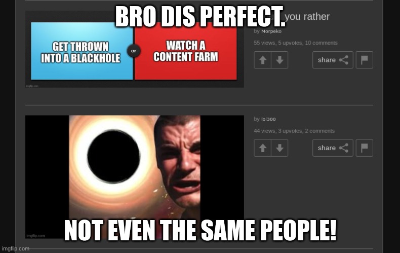 BRO DIS PERFECT. NOT EVEN THE SAME PEOPLE! | image tagged in black holes | made w/ Imgflip meme maker