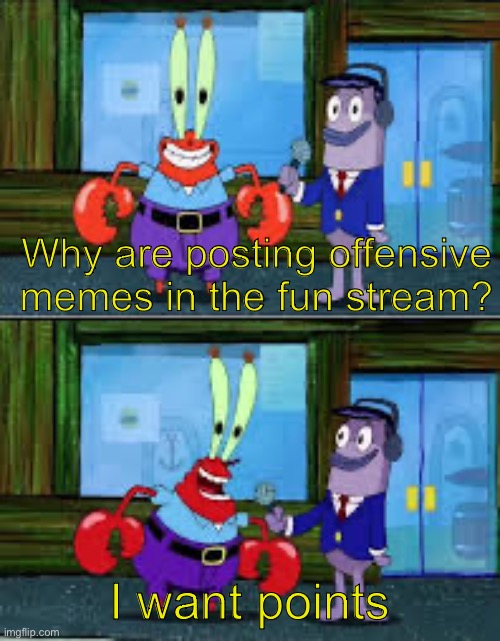 Mr Krabs Money | Why are posting offensive memes in the fun stream? I want points | image tagged in mr krabs money | made w/ Imgflip meme maker