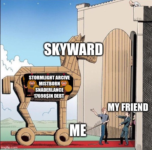 yes | SKYWARD; STORMLIGHT ARCIVE
MISTBORN
SNADERLANCE
17698$IN DEBT; MY FRIEND; ME | image tagged in trojan horse | made w/ Imgflip meme maker