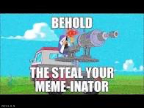 The steal your meme-inator | image tagged in the steal your meme-inator | made w/ Imgflip meme maker