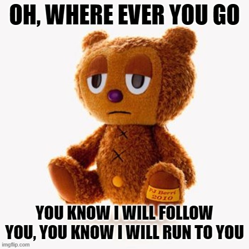 Pj plush | OH, WHERE EVER YOU GO; YOU KNOW I WILL FOLLOW YOU, YOU KNOW I WILL RUN TO YOU | image tagged in pj plush | made w/ Imgflip meme maker