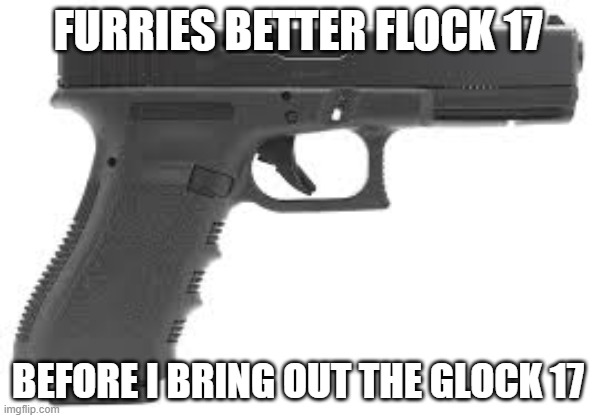 FURRIES BETTER FLOCK 17 BEFORE I BRING OUT THE GLOCK 17 | made w/ Imgflip meme maker