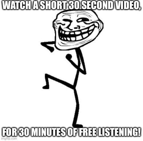 Troll Face Dancing | WATCH A SHORT 30 SECOND VIDEO, FOR 30 MINUTES OF FREE LISTENING! | image tagged in troll face dancing | made w/ Imgflip meme maker