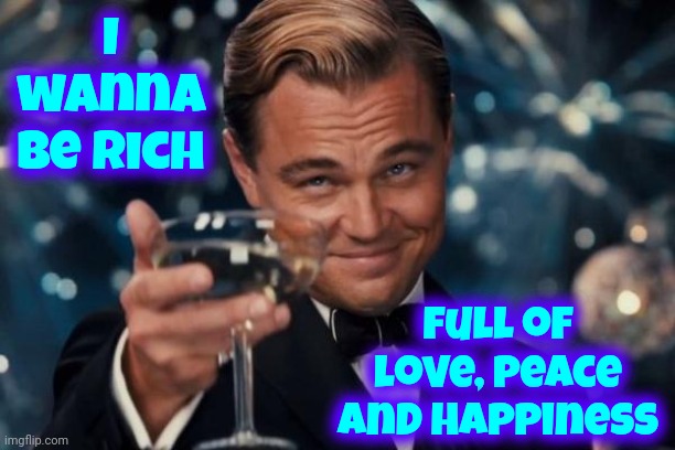 I Wanna Be Rich.  Oh.  I Wanna Be Rich.  Full Of Love Peace (Good Health) And Happiness!  Great Song! | I wanna be rich; full of love, peace and happiness | image tagged in memes,leonardo dicaprio cheers,i wanna be rich,oh i wanna be rich,great song,rich | made w/ Imgflip meme maker