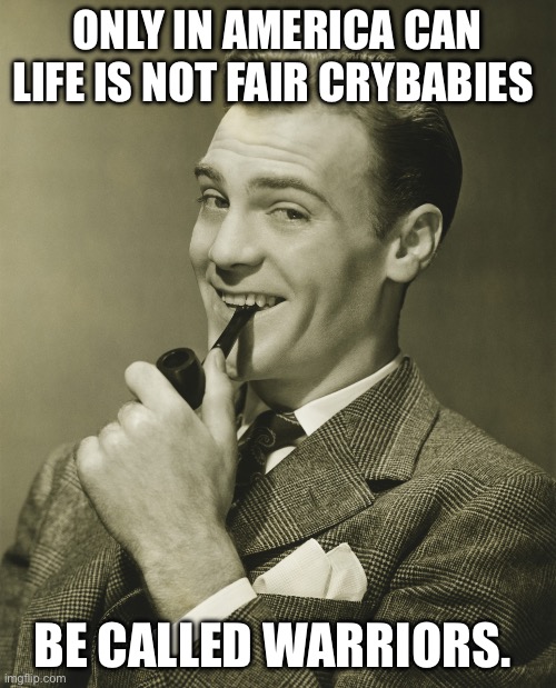 ONLY IN AMERICA CAN LIFE IS NOT FAIR CRYBABIES BE CALLED WARRIORS. | image tagged in smug | made w/ Imgflip meme maker