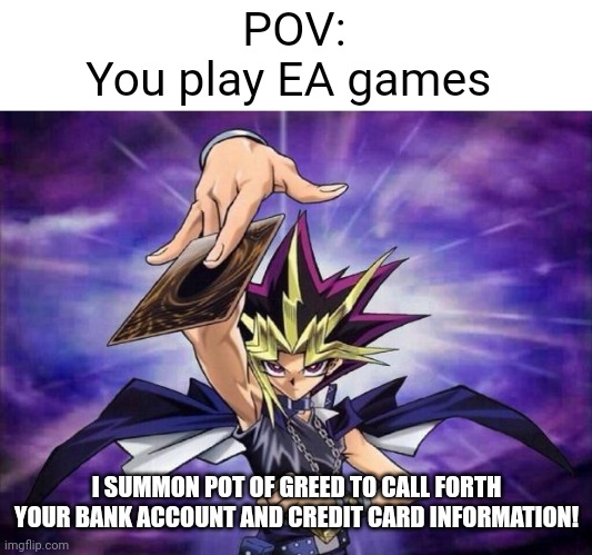 Yugioh  | POV:
You play EA games; I SUMMON POT OF GREED TO CALL FORTH YOUR BANK ACCOUNT AND CREDIT CARD INFORMATION! | image tagged in yugioh | made w/ Imgflip meme maker