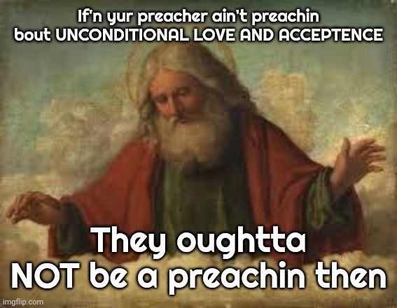 If You're Not Preaching LOVE You Should Rethink Your Game Plan | If'n yur preacher ain't preachin bout UNCONDITIONAL LOVE AND ACCEPTENCE; They oughtta NOT be a preachin then | image tagged in god,love,love love,love love love,love love love love,memes | made w/ Imgflip meme maker