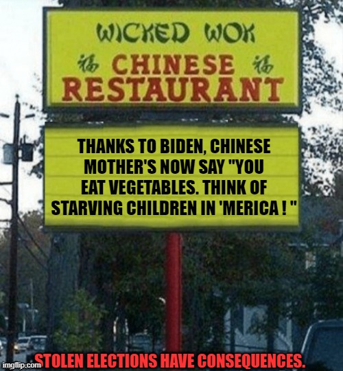 Globalism: Enriching a few, enslaving the rest. | THANKS TO BIDEN, CHINESE MOTHER'S NOW SAY "YOU EAT VEGETABLES. THINK OF STARVING CHILDREN IN 'MERICA ! "; STOLEN ELECTIONS HAVE CONSEQUENCES. | image tagged in chinese adage | made w/ Imgflip meme maker