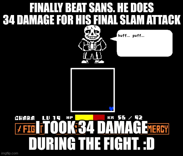 I beat Sans No Hit (Kinda) | FINALLY BEAT SANS. HE DOES 34 DAMAGE FOR HIS FINAL SLAM ATTACK; I TOOK 34 DAMAGE DURING THE FIGHT. :D | image tagged in sans | made w/ Imgflip meme maker