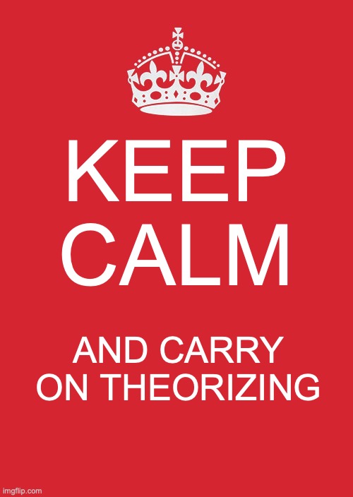 Keep Calm And Carry On Red Meme | KEEP CALM; AND CARRY ON THEORIZING | image tagged in memes,keep calm and carry on red | made w/ Imgflip meme maker