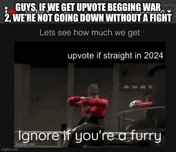 I’m not letting this happen | GUYS, IF WE GET UPVOTE BEGGING WAR 2, WE’RE NOT GOING DOWN WITHOUT A FIGHT | image tagged in upvote begging,stupid | made w/ Imgflip meme maker