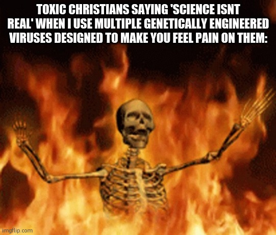 Real | TOXIC CHRISTIANS SAYING 'SCIENCE ISNT REAL' WHEN I USE MULTIPLE GENETICALLY ENGINEERED VIRUSES DESIGNED TO MAKE YOU FEEL PAIN ON THEM: | image tagged in skeleton burning in hell | made w/ Imgflip meme maker