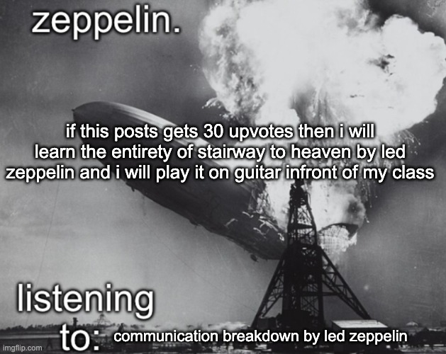 guh | if this posts gets 30 upvotes then i will learn the entirety of stairway to heaven by led zeppelin and i will play it on guitar infront of my class; communication breakdown by led zeppelin | image tagged in zeppelin announcement temp | made w/ Imgflip meme maker