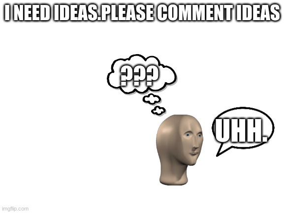 pls | I NEED IDEAS.PLEASE COMMENT IDEAS; ??? UHH. | image tagged in blank white template | made w/ Imgflip meme maker