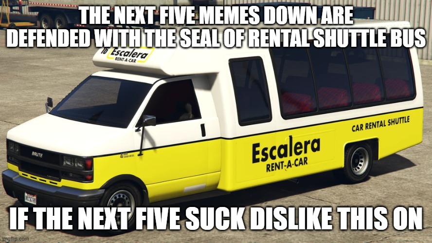 seal of rental shuttle bus | THE NEXT FIVE MEMES DOWN ARE DEFENDED WITH THE SEAL OF RENTAL SHUTTLE BUS; IF THE NEXT FIVE SUCK DISLIKE THIS ON | image tagged in rental shuttle bus | made w/ Imgflip meme maker