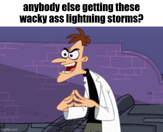 Doofenshmirtz | anybody else getting these wacky ass lightning storms? | image tagged in doofenshmirtz | made w/ Imgflip meme maker