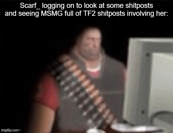 sad heavy computer | Scarf_ logging on to look at some shitposts and seeing MSMG full of TF2 shitposts involving her: | image tagged in sad heavy computer | made w/ Imgflip meme maker