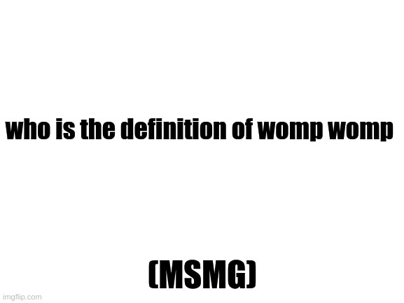 Blank White Template | who is the definition of womp womp; (MSMG) | image tagged in blank white template | made w/ Imgflip meme maker