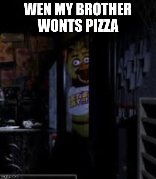 Chica Looking In Window FNAF | WEN MY BROTHER WONTS PIZZA | image tagged in chica looking in window fnaf | made w/ Imgflip meme maker