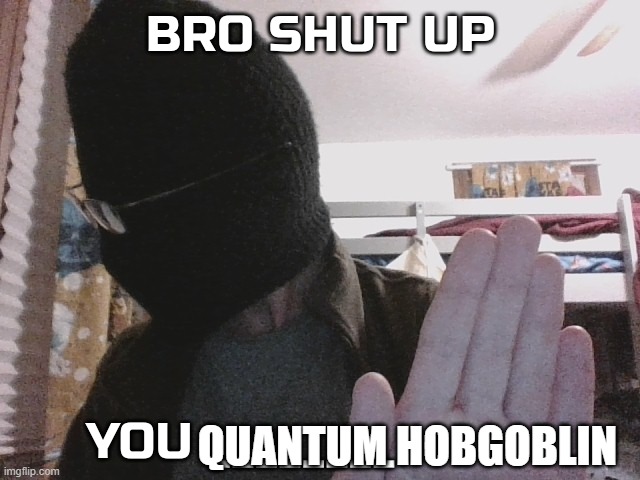 QUANTUM HOBGOBLIN | image tagged in bro shut up you x | made w/ Imgflip meme maker